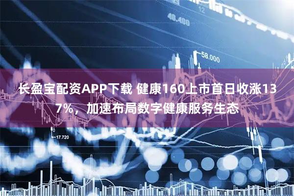 长盈宝配资APP下载 健康160上市首日收涨137%，加速布局数字健康服务生态