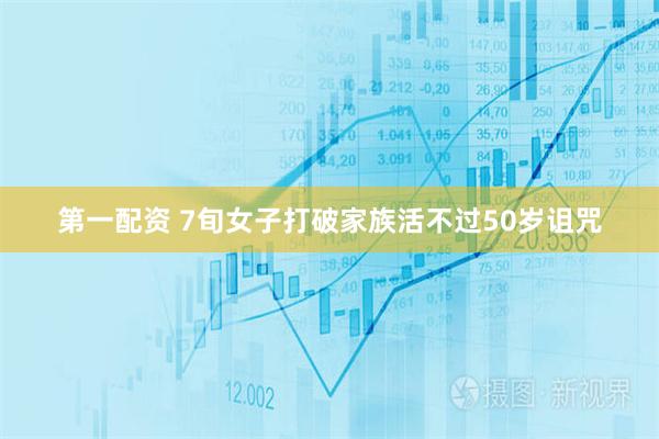 第一配资 7旬女子打破家族活不过50岁诅咒