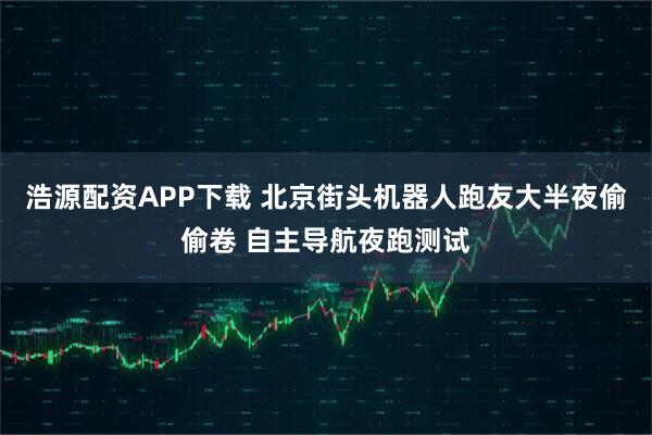 浩源配资APP下载 北京街头机器人跑友大半夜偷偷卷 自主导航夜跑测试