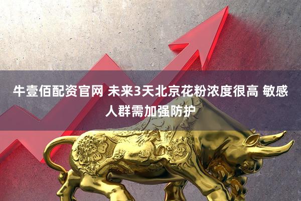 牛壹佰配资官网 未来3天北京花粉浓度很高 敏感人群需加强防护