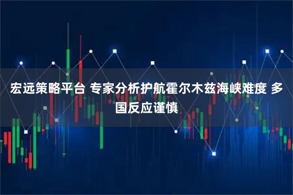 宏远策略平台 专家分析护航霍尔木兹海峡难度 多国反应谨慎