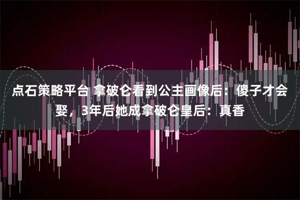 点石策略平台 拿破仑看到公主画像后：傻子才会娶，3年后她成拿破仑皇后：真香