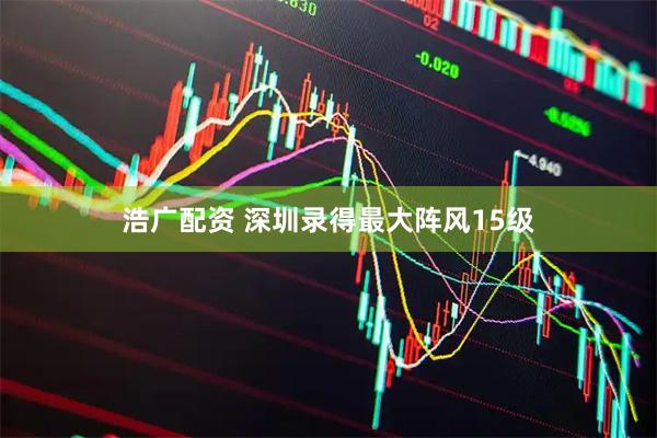浩广配资 深圳录得最大阵风15级