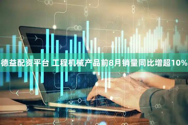 德益配资平台 工程机械产品前8月销量同比增超10%