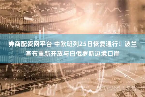 券商配资网平台 中欧班列25日恢复通行！波兰宣布重新开放与白俄罗斯边境口岸