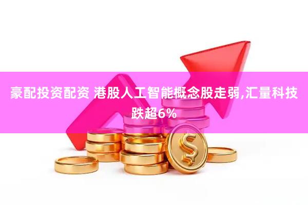 豪配投资配资 港股人工智能概念股走弱,汇量科技跌超6%