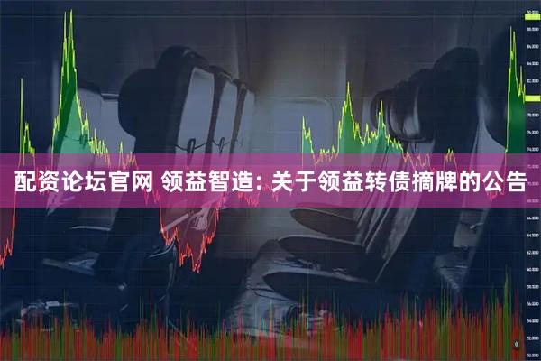 配资论坛官网 领益智造: 关于领益转债摘牌的公告