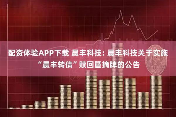 配资体验APP下载 晨丰科技: 晨丰科技关于实施“晨丰转债”赎回暨摘牌的公告