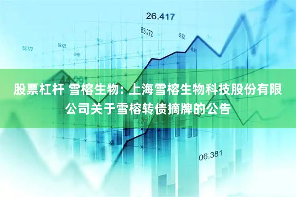 股票杠杆 雪榕生物: 上海雪榕生物科技股份有限公司关于雪榕转债摘牌的公告