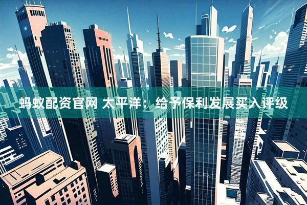 蚂蚁配资官网 太平洋：给予保利发展买入评级