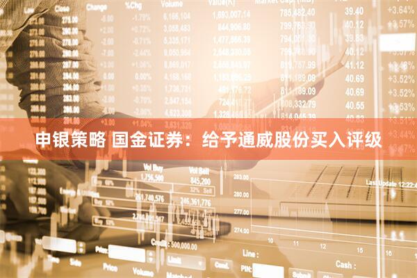 申银策略 国金证券：给予通威股份买入评级