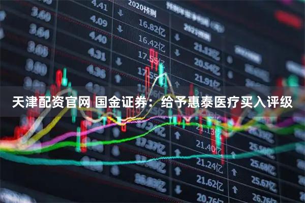 天津配资官网 国金证券：给予惠泰医疗买入评级