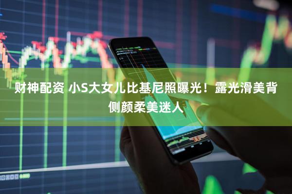 财神配资 小S大女儿比基尼照曝光！露光滑美背侧颜柔美迷人