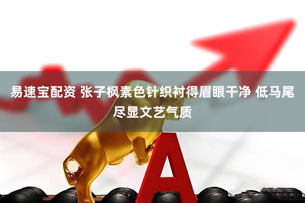 易速宝配资 张子枫素色针织衬得眉眼干净 低马尾尽显文艺气质