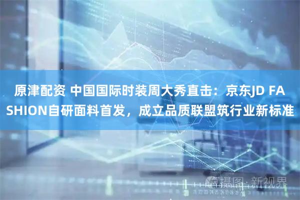 原津配资 中国国际时装周大秀直击：京东JD FASHION自研面料首发，成立品质联盟筑行业新标准
