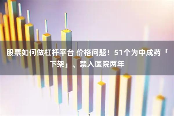 股票如何做杠杆平台 价格问题！51个为中成药「下架」、禁入医院两年