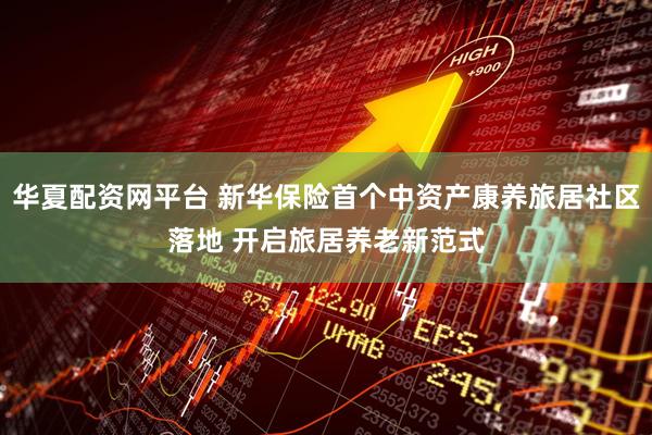 华夏配资网平台 新华保险首个中资产康养旅居社区落地 开启旅居养老新范式