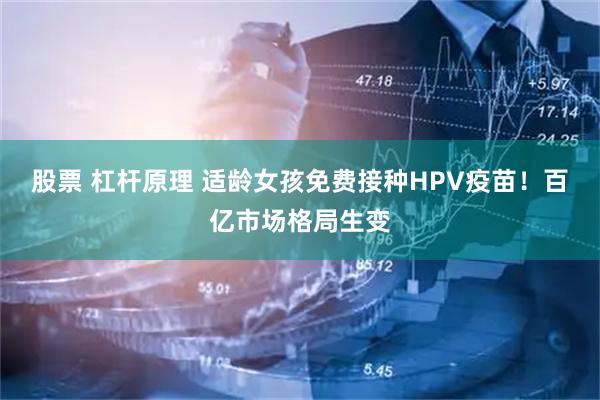 股票 杠杆原理 适龄女孩免费接种HPV疫苗！百亿市场格局生变