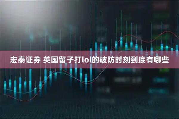 宏泰证券 英国留子打lol的破防时刻到底有哪些