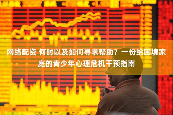网络配资 何时以及如何寻求帮助？一份给困境家庭的青少年心理危机干预指南