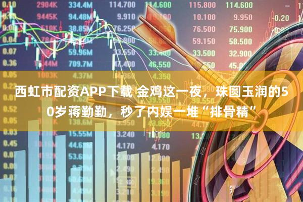 西虹市配资APP下载 金鸡这一夜，珠圆玉润的50岁蒋勤勤，秒了内娱一堆“排骨精”