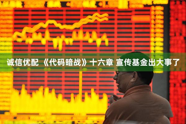 诚信优配 《代码暗战》十六章 宣传基金出大事了
