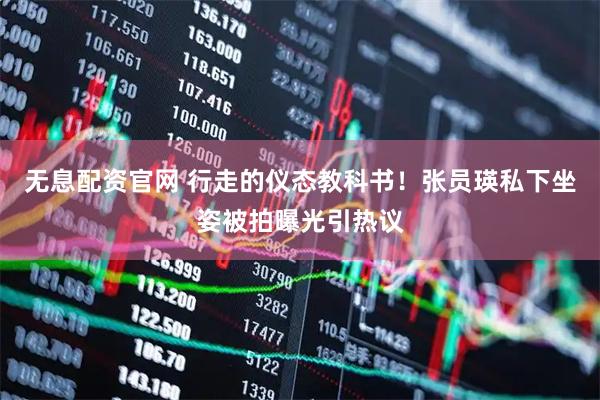 无息配资官网 行走的仪态教科书！张员瑛私下坐姿被拍曝光引热议