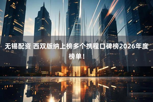 无锡配资 西双版纳上榜多个携程口碑榜2026年度榜单！