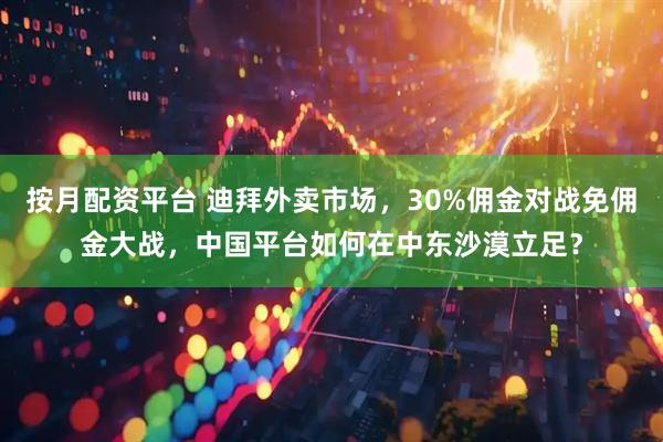 按月配资平台 迪拜外卖市场，30%佣金对战免佣金大战，中国平台如何在中东沙漠立足？