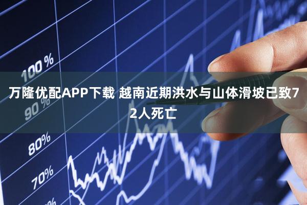万隆优配APP下载 越南近期洪水与山体滑坡已致72人死亡