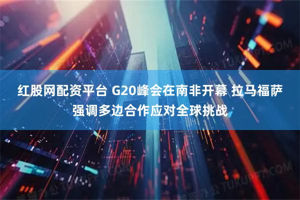 红股网配资平台 G20峰会在南非开幕 拉马福萨强调多边合作应对全球挑战