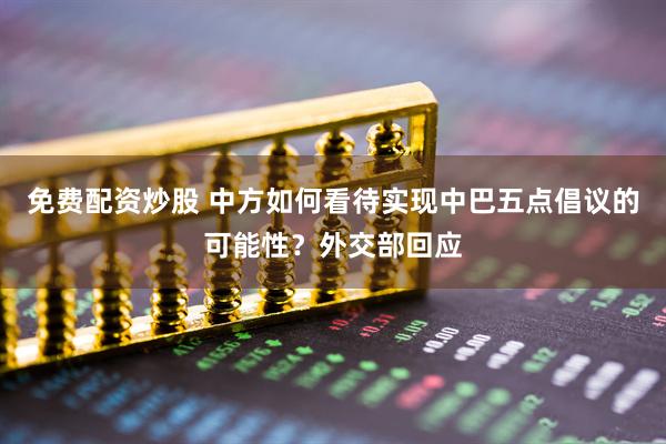 免费配资炒股 中方如何看待实现中巴五点倡议的可能性？外交部回应