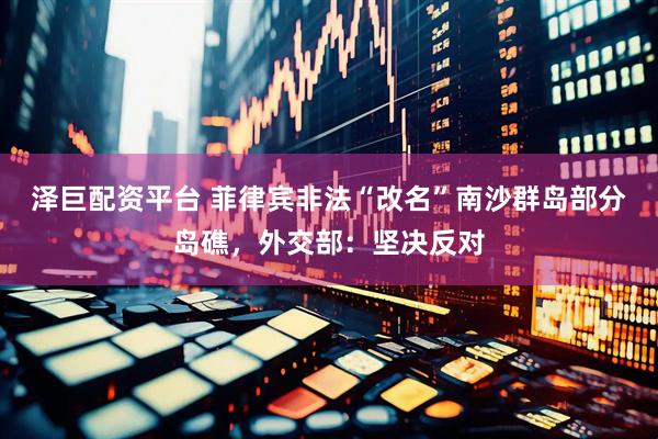泽巨配资平台 菲律宾非法“改名”南沙群岛部分岛礁，外交部：坚决反对