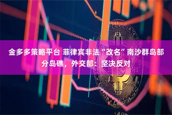 金多多策略平台 菲律宾非法“改名”南沙群岛部分岛礁，外交部：坚决反对