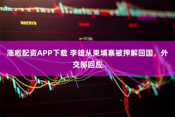 涨啦配资APP下载 李雄从柬埔寨被押解回国，外交部回应