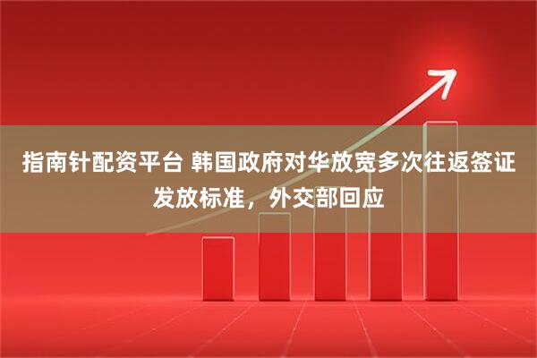 指南针配资平台 韩国政府对华放宽多次往返签证发放标准，外交部回应