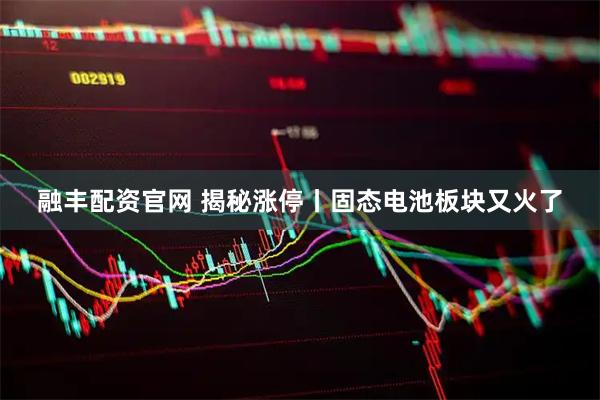 融丰配资官网 揭秘涨停丨固态电池板块又火了