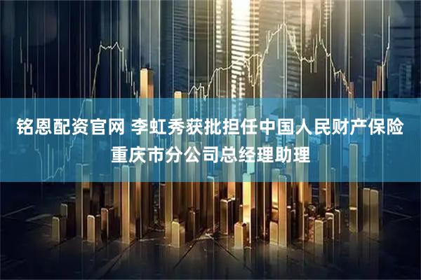 铭恩配资官网 李虹秀获批担任中国人民财产保险重庆市分公司总经理助理