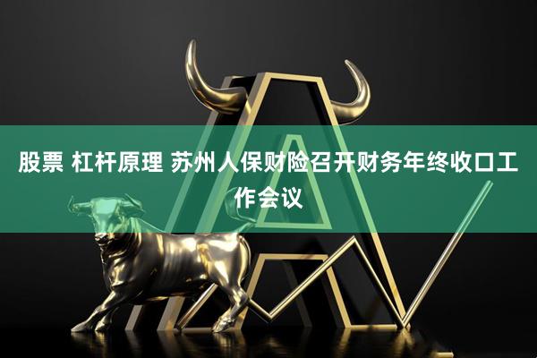 股票 杠杆原理 苏州人保财险召开财务年终收口工作会议