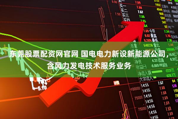 东莞股票配资网官网 国电电力新设新能源公司，含风力发电技术服务业务