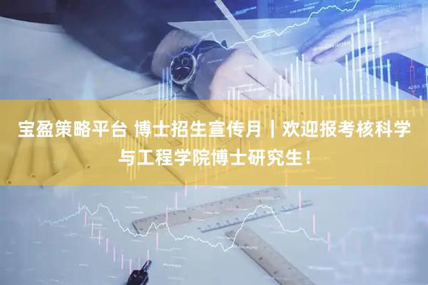 宝盈策略平台 博士招生宣传月｜欢迎报考核科学与工程学院博士研究生！