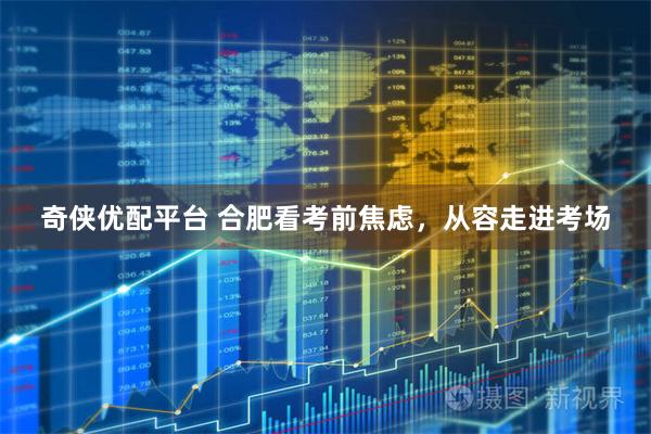 奇侠优配平台 合肥看考前焦虑，从容走进考场
