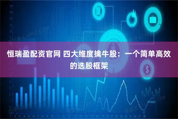 恒瑞盈配资官网 四大维度擒牛股：一个简单高效的选股框架