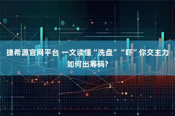 捷希源官网平台 一文读懂“洗盘”“吓”你交主力如何出筹码?