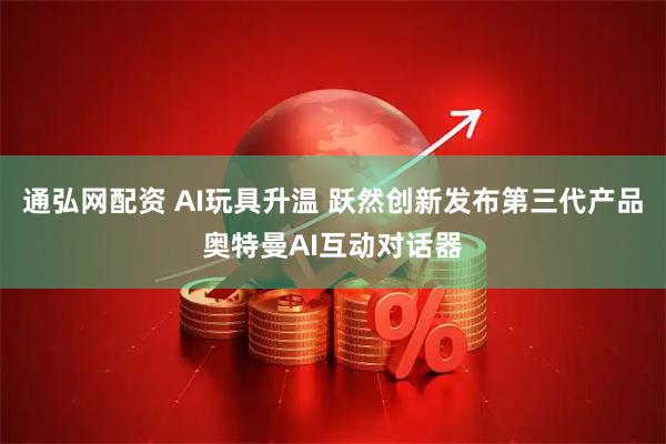 通弘网配资 AI玩具升温 跃然创新发布第三代产品奥特曼AI互动对话器