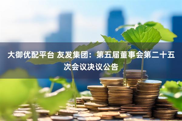 大御优配平台 友发集团：第五届董事会第二十五次会议决议公告