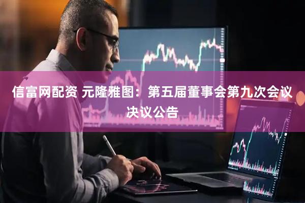 信富网配资 元隆雅图：第五届董事会第九次会议决议公告