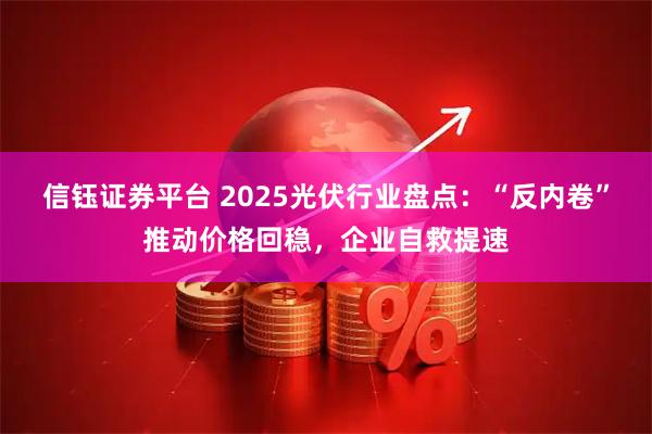 信钰证券平台 2025光伏行业盘点：“反内卷”推动价格回稳，企业自救提速