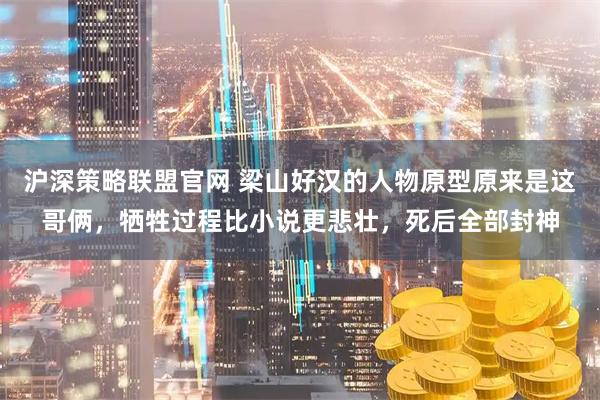 沪深策略联盟官网 梁山好汉的人物原型原来是这哥俩，牺牲过程比小说更悲壮，死后全部封神