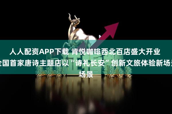 人人配资APP下载 肯悦咖啡西北百店盛大开业 全国首家唐诗主题店以“诗礼长安”创新文旅体验新场景